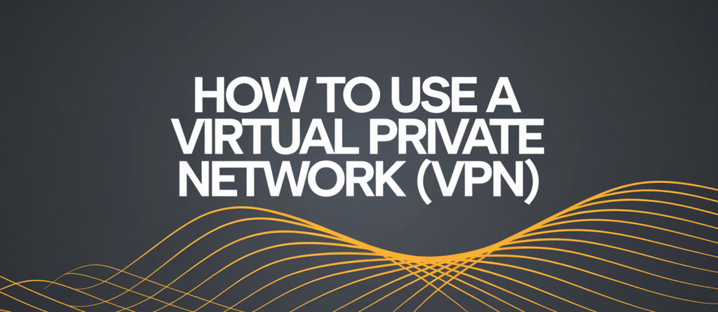 How to Use a Virtual Private Network (VPN)